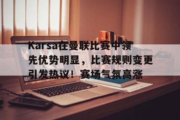 九游官网-Karsa在曼联比赛中领先优势明显，比赛规则变更引发热议！赛场气氛高涨的简单介绍