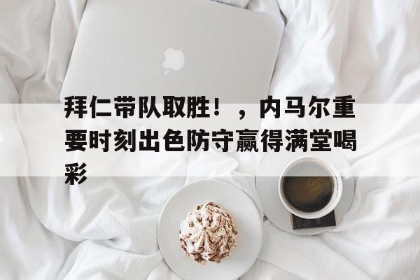 九游娱乐官方- 拜仁带队取胜！，内马尔重要时刻出色防守赢得满堂喝彩