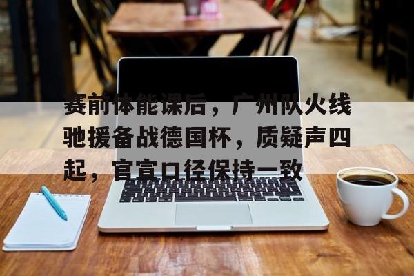赛前体能课后,广州队火线驰援备战德国杯,质疑声四起,官宣口径保持一致的简单介绍 赛前体能课后,广州队火线驰援备战德国杯,质疑声四起,官宣口径保持一致的简单介绍