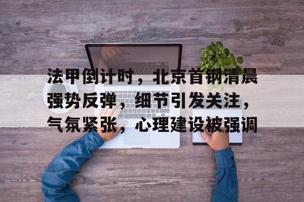 九游娱乐官方-关于法甲倒计时，北京首钢清晨强势反弹，细节引发关注，气氛紧张，心理建设被强调的信息