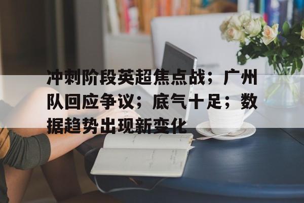 九游娱乐入口-关于冲刺阶段英超焦点战；广州队回应争议；底气十足；数据趋势出现新变化的信息